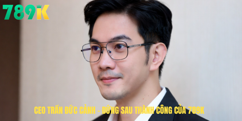 CEO Phạm Đức Cảnh – Người Đứng Sau Thành Công Và Sự Bứt Phá Của Thương Hiệu 789K