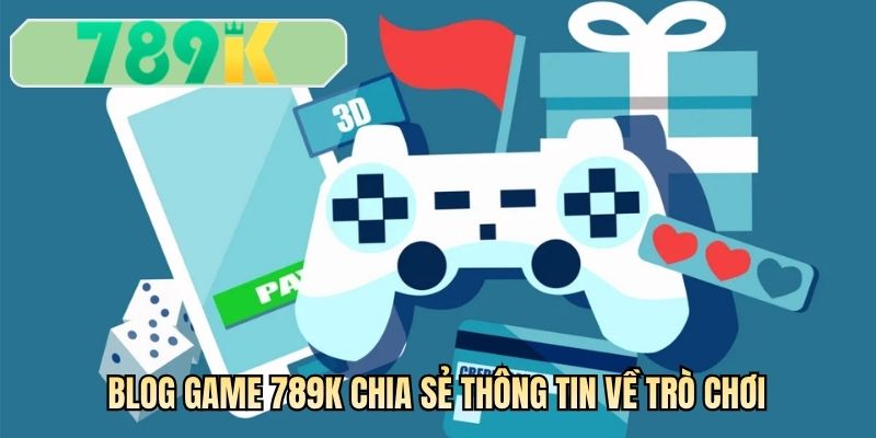 Blog game 789K chia sẻ thông tin về trò chơi