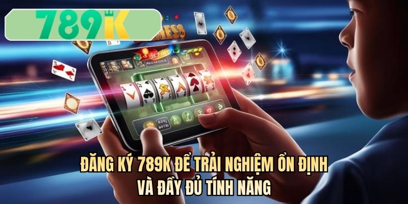Đăng ký 789K để trải nghiệm ổn định và đầy đủ tính năng