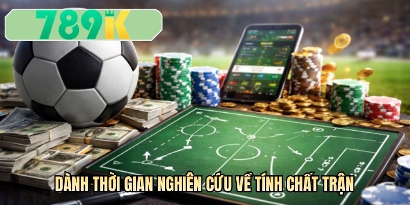 Dành thời gian nghiên cứu về tính chất trận