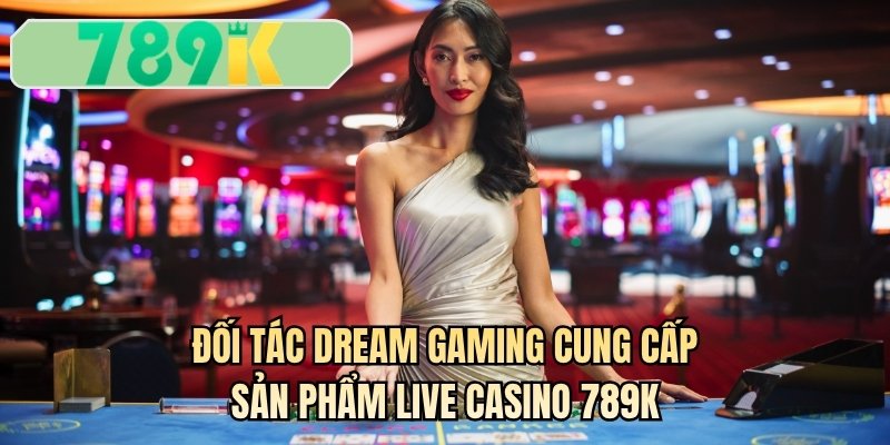 Đối tác Dream Gaming cung cấp sản phẩm live casino 789K