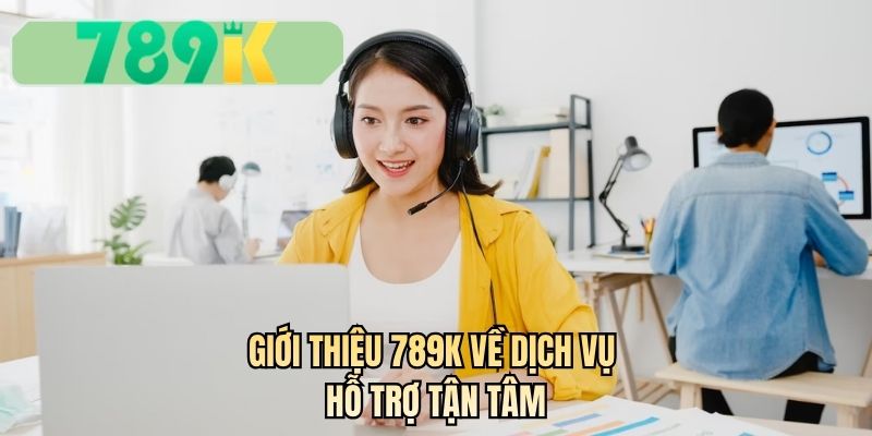 Giới thiệu 789K về dịch vụ hỗ trợ tận tâm