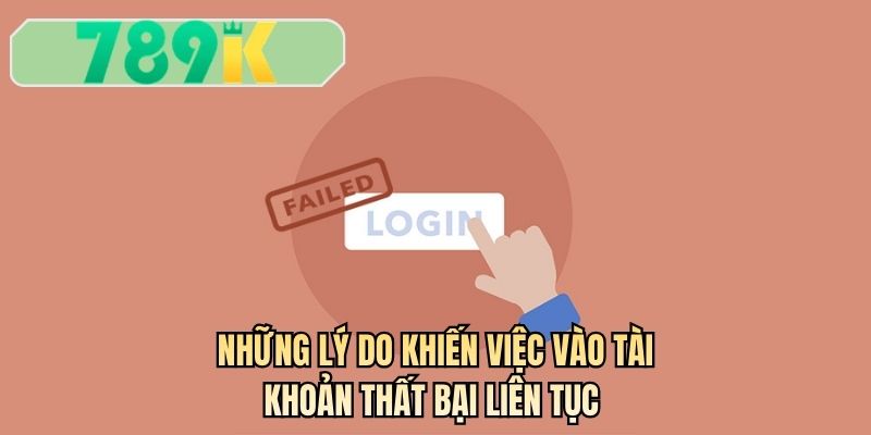 Những lý do khiến việc vào tài khoản thất bại liên tục